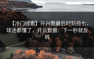 【冷门线索】孙兴慜最后时刻抢七，球迷都懂了，开云数据：下一秒就反转