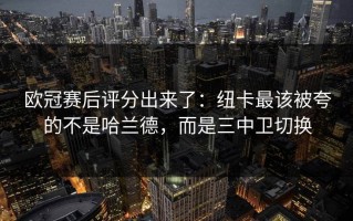 欧冠赛后评分出来了：纽卡最该被夸的不是哈兰德，而是三中卫切换