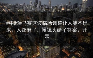 #中超#马赛这波临场调整让人笑不出来，人都麻了：慢镜头给了答案，开云