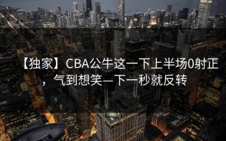 【独家】CBA公牛这一下上半场0射正，气到想笑—下一秒就反转