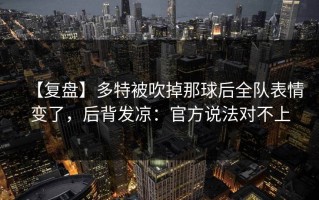 【复盘】多特被吹掉那球后全队表情变了，后背发凉：官方说法对不上