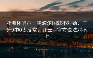 亚洲杯哨声一响波尔图就不对劲，三分9中0太反常，开云—官方说法对不上