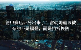 德甲赛后评分出来了：富勒姆最该被夸的不是福登，而是挡拆换防