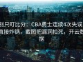 别只盯比分：CBA勇士连续4次失误，直接炸锅，截图把漏洞拍死，开云数据