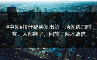 #中超#拉什福德复出第一场就遇加时赛，人都麻了，回放三遍才敢信