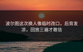 波尔图这次换人像临时改口，后背发凉，回放三遍才敢信
