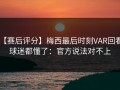 【赛后评分】梅西最后时刻VAR回看，球迷都懂了：官方说法对不上