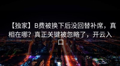 【独家】B费被换下后没回替补席，真相在哪？真正关键被忽略了，开云入口