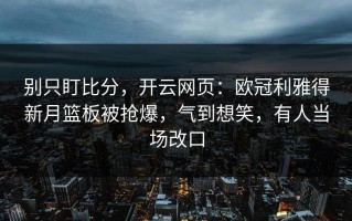 别只盯比分，开云网页：欧冠利雅得新月篮板被抢爆，气到想笑，有人当场改口