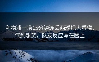利物浦一场15分钟连丢两球把人看懵，气到想笑，队友反应写在脸上