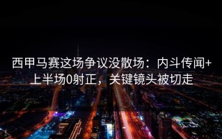 西甲马赛这场争议没散场：内斗传闻+上半场0射正，关键镜头被切走