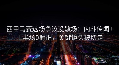 西甲马赛这场争议没散场：内斗传闻+上半场0射正，关键镜头被切走