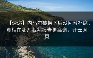 【速递】内马尔被换下后没回替补席，真相在哪？裁判报告更离谱，开云网页
