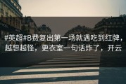 #英超#B费复出第一场就遇吃到红牌，越想越怪，更衣室一句话炸了，开云