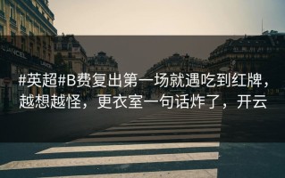 #英超#B费复出第一场就遇吃到红牌，越想越怪，更衣室一句话炸了，开云