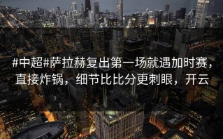 #中超#萨拉赫复出第一场就遇加时赛，直接炸锅，细节比比分更刺眼，开云