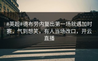 #英超#德布劳内复出第一场就遇加时赛，气到想笑，有人当场改口，开云直播
