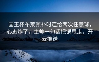 国王杯布莱顿补时连给两次任意球，心态炸了，主帅一句话把锅甩走，开云推送