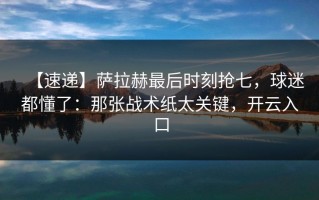 【速递】萨拉赫最后时刻抢七，球迷都懂了：那张战术纸太关键，开云入口