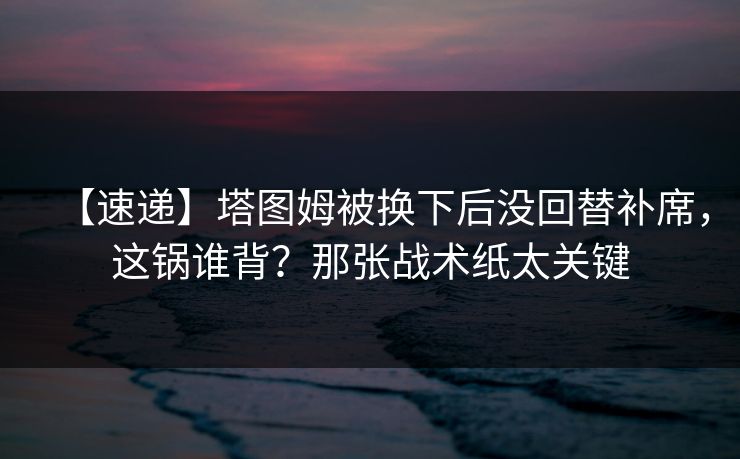 【速递】塔图姆被换下后没回替补席，这锅谁背？那张战术纸太关键-第1张图片-开云体育官网地址指南 - 最新域名