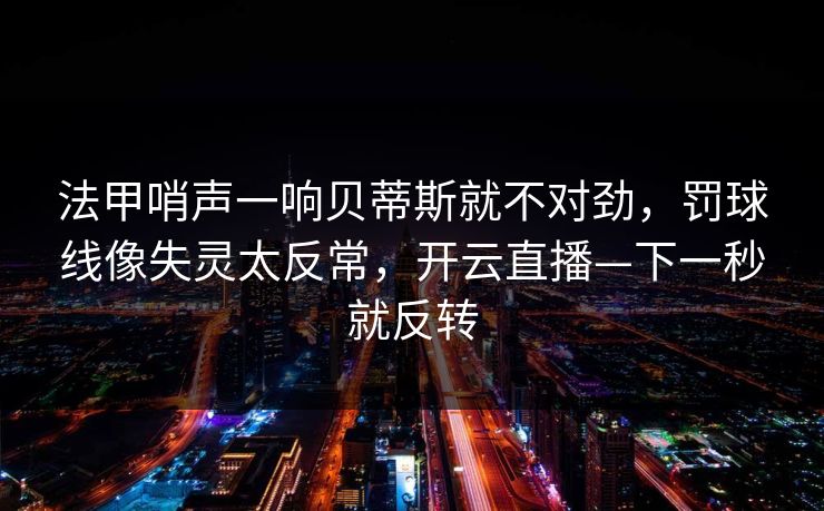 法甲哨声一响贝蒂斯就不对劲，罚球线像失灵太反常，开云直播—下一秒就反转-第1张图片-开云体育官网地址指南 - 最新域名