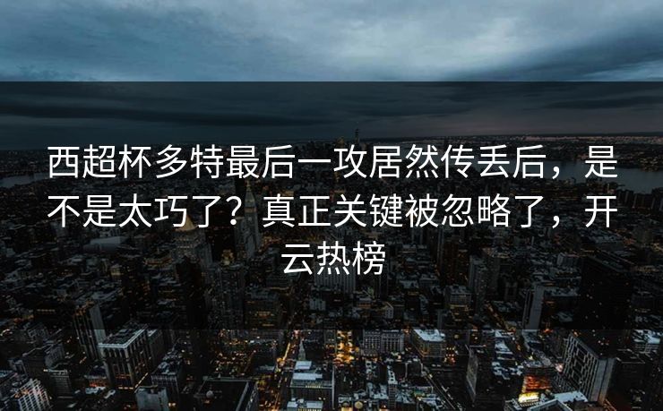 西超杯多特最后一攻居然传丢后,是不是太巧了?真正关键被忽略了,开云热榜-第1张图片-开云体育官网地址指南 - 最新域名 西超杯多特最后一攻居然传丢后,是不是太巧了?真正关键被忽略了,开云热榜-第1张图片-开云体育官网地址指南 - 最新域名