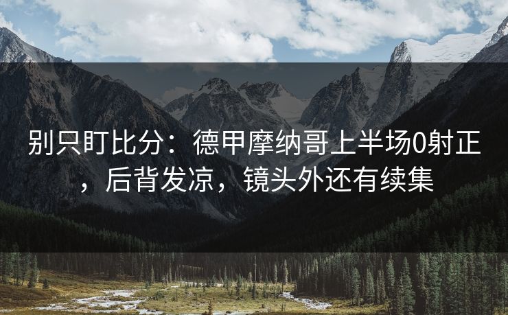别只盯比分：德甲摩纳哥上半场0射正，后背发凉，镜头外还有续集-第1张图片-开云体育官网地址指南 - 最新域名