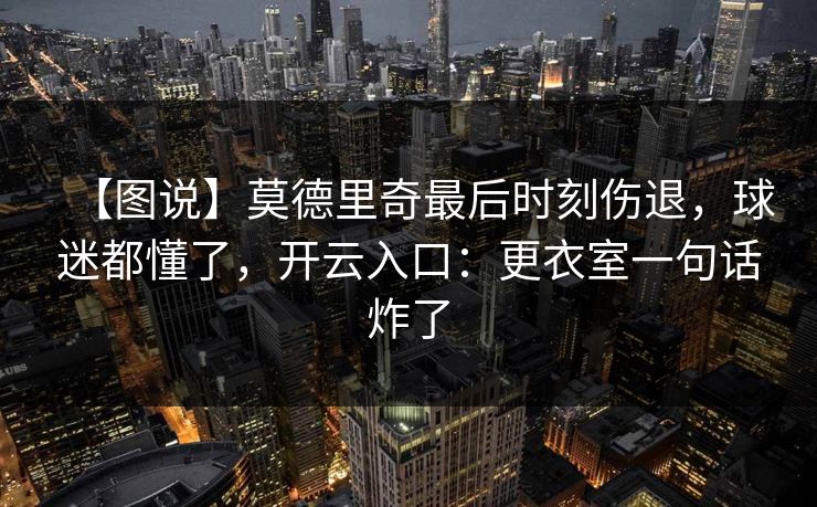 【图说】莫德里奇最后时刻伤退，球迷都懂了，开云入口：更衣室一句话炸了-第1张图片-开云体育官网地址指南 - 最新域名