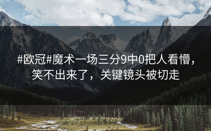 #欧冠#魔术一场三分9中0把人看懵，笑不出来了，关键镜头被切走-第1张图片-开云体育官网地址指南 - 最新域名