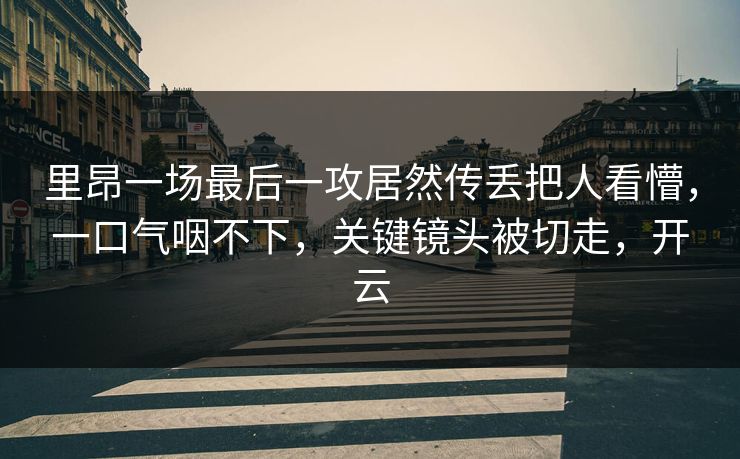 里昂一场最后一攻居然传丢把人看懵，一口气咽不下，关键镜头被切走，开云-第1张图片-开云体育官网地址指南 - 最新域名