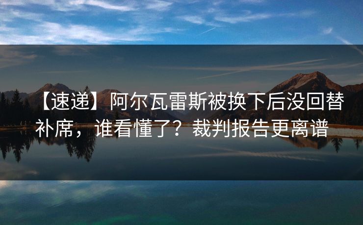 【速递】阿尔瓦雷斯被换下后没回替补席，谁看懂了？裁判报告更离谱-第1张图片-开云体育官网地址指南 - 最新域名
