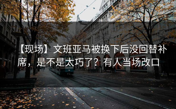 【现场】文班亚马被换下后没回替补席，是不是太巧了？有人当场改口-第1张图片-开云体育官网地址指南 - 最新域名