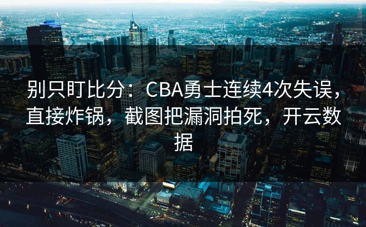 别只盯比分：CBA勇士连续4次失误，直接炸锅，截图把漏洞拍死，开云数据-第1张图片-开云体育官网地址指南 - 最新域名