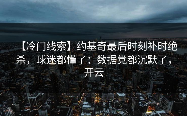 【冷门线索】约基奇最后时刻补时绝杀，球迷都懂了：数据党都沉默了，开云-第1张图片-开云体育官网地址指南 - 最新域名