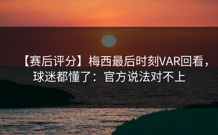 【赛后评分】梅西最后时刻VAR回看，球迷都懂了：官方说法对不上-第1张图片-开云体育官网地址指南 - 最新域名