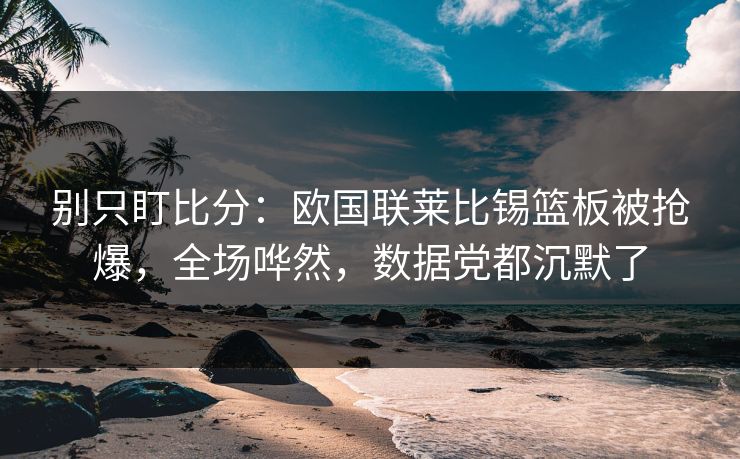 别只盯比分：欧国联莱比锡篮板被抢爆，全场哗然，数据党都沉默了-第1张图片-开云体育官网地址指南 - 最新域名