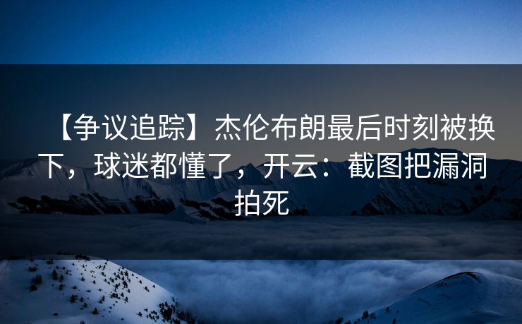 【争议追踪】杰伦布朗最后时刻被换下，球迷都懂了，开云：截图把漏洞拍死-第1张图片-开云体育官网地址指南 - 最新域名
