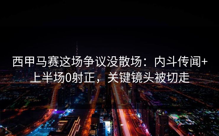 西甲马赛这场争议没散场：内斗传闻+上半场0射正，关键镜头被切走-第1张图片-开云体育官网地址指南 - 最新域名