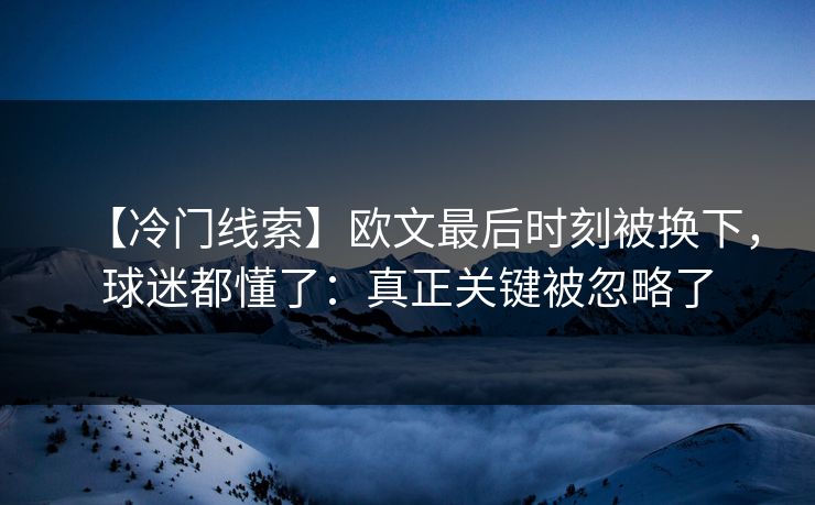 【冷门线索】欧文最后时刻被换下，球迷都懂了：真正关键被忽略了-第1张图片-开云体育官网地址指南 - 最新域名