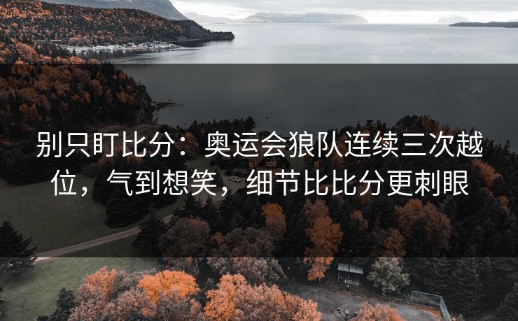 别只盯比分：奥运会狼队连续三次越位，气到想笑，细节比比分更刺眼