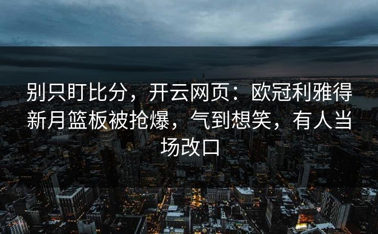 别只盯比分，开云网页：欧冠利雅得新月篮板被抢爆，气到想笑，有人当场改口