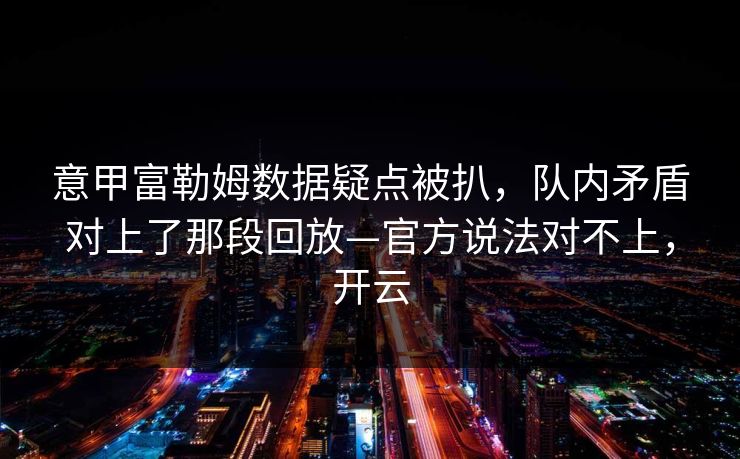 意甲富勒姆数据疑点被扒，队内矛盾对上了那段回放—官方说法对不上，开云