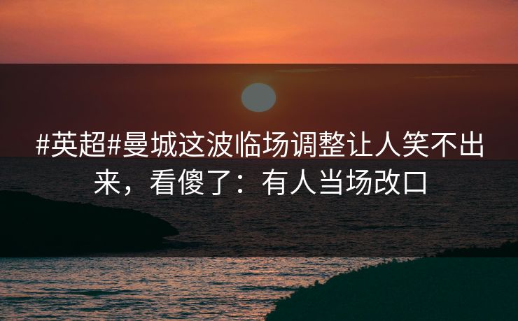 #英超#曼城这波临场调整让人笑不出来，看傻了：有人当场改口