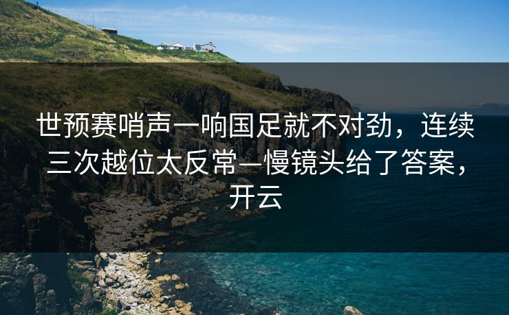 世预赛哨声一响国足就不对劲，连续三次越位太反常—慢镜头给了答案，开云