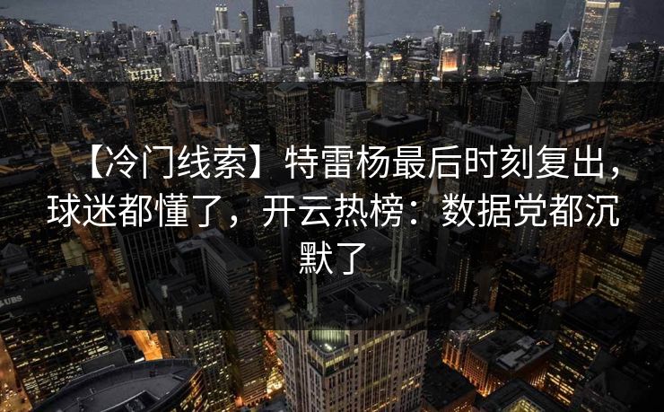 【冷门线索】特雷杨最后时刻复出，球迷都懂了，开云热榜：数据党都沉默了