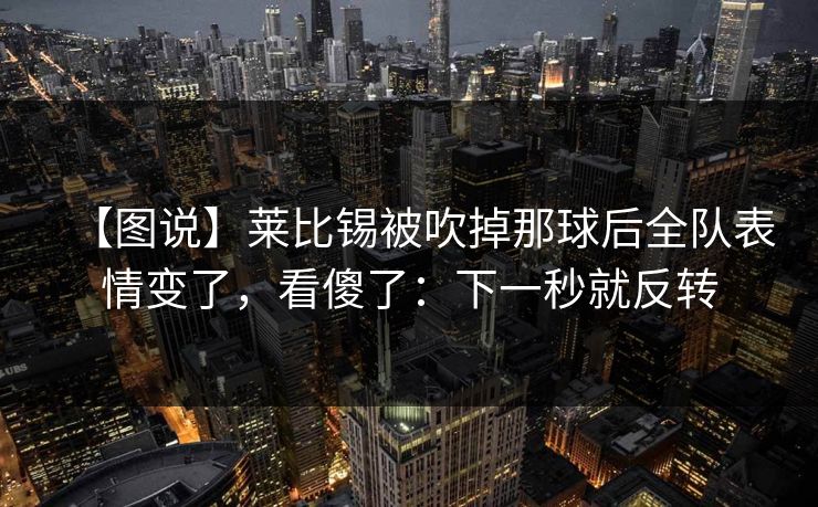 【图说】莱比锡被吹掉那球后全队表情变了，看傻了：下一秒就反转