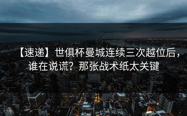 【速递】世俱杯曼城连续三次越位后，谁在说谎？那张战术纸太关键-第1张图片-开云体育官网地址指南 - 最新域名