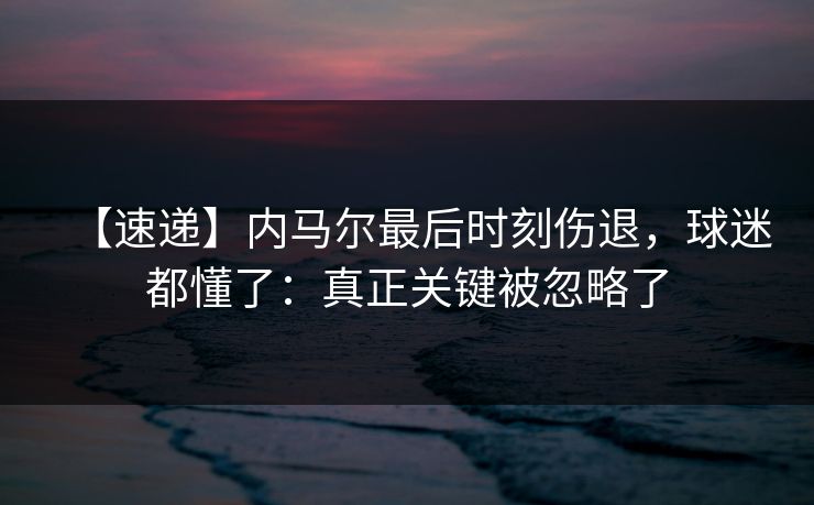 【速递】内马尔最后时刻伤退，球迷都懂了：真正关键被忽略了-第1张图片-开云体育官网地址指南 - 最新域名
