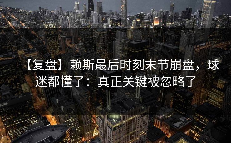 【复盘】赖斯最后时刻末节崩盘，球迷都懂了：真正关键被忽略了-第1张图片-开云体育官网地址指南 - 最新域名