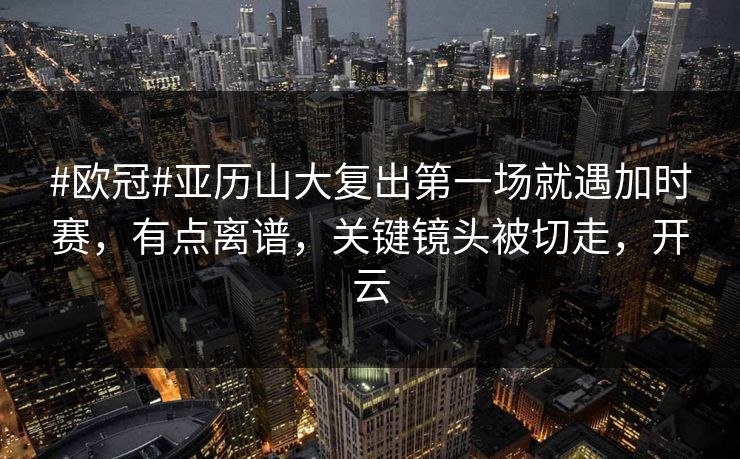 #欧冠#亚历山大复出第一场就遇加时赛，有点离谱，关键镜头被切走，开云-第1张图片-开云体育官网地址指南 - 最新域名